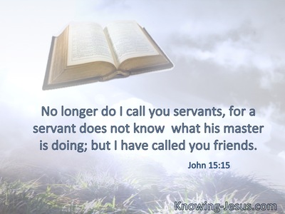 No longer do I call you servants, for a servant does not know  what his master is doing; but I have called you friends.